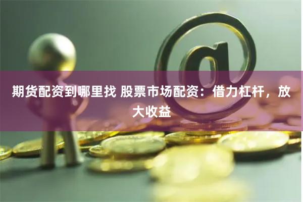 期货配资到哪里找 股票市场配资：借力杠杆，放大收益