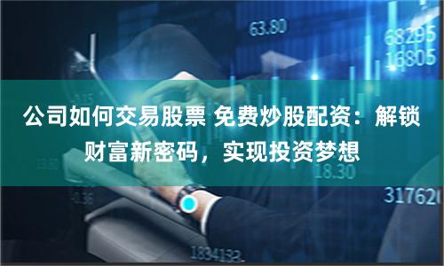 公司如何交易股票 免费炒股配资：解锁财富新密码，实现投资梦想