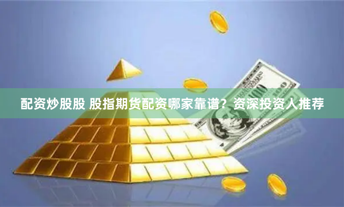 配资炒股股 股指期货配资哪家靠谱？资深投资人推荐