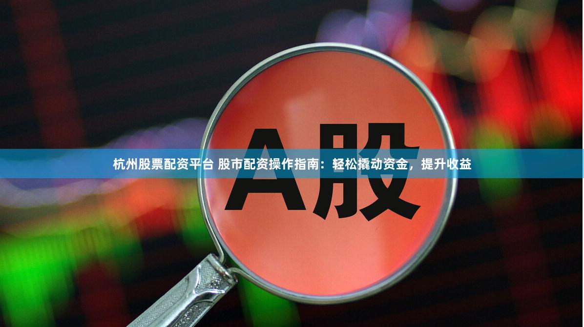 杭州股票配资平台 股市配资操作指南：轻松撬动资金，提升收益
