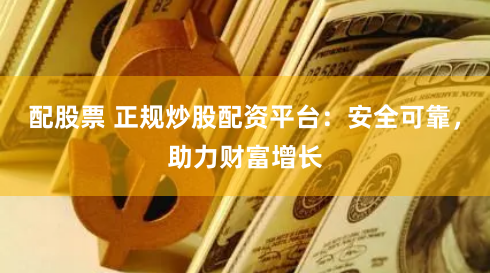 配股票 正规炒股配资平台：安全可靠，助力财富增长