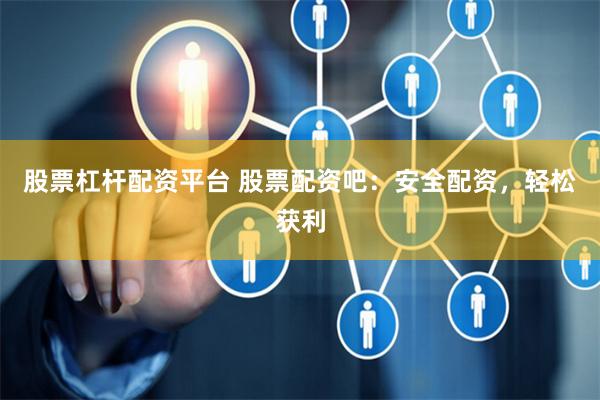 股票杠杆配资平台 股票配资吧：安全配资，轻松获利