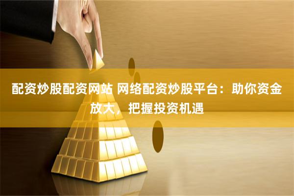 配资炒股配资网站 网络配资炒股平台：助你资金放大，把握投资机遇
