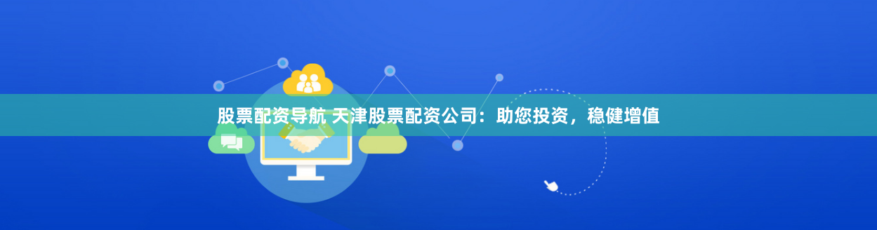 股票配资导航 天津股票配资公司：助您投资，稳健增值
