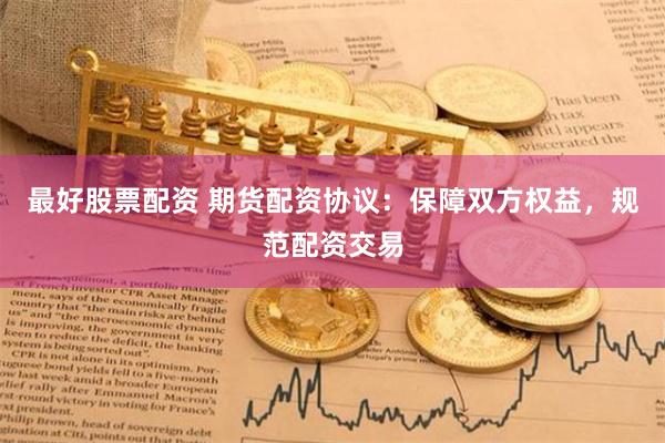 最好股票配资 期货配资协议：保障双方权益，规范配资交易