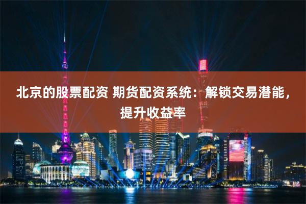 北京的股票配资 期货配资系统：解锁交易潜能，提升收益率