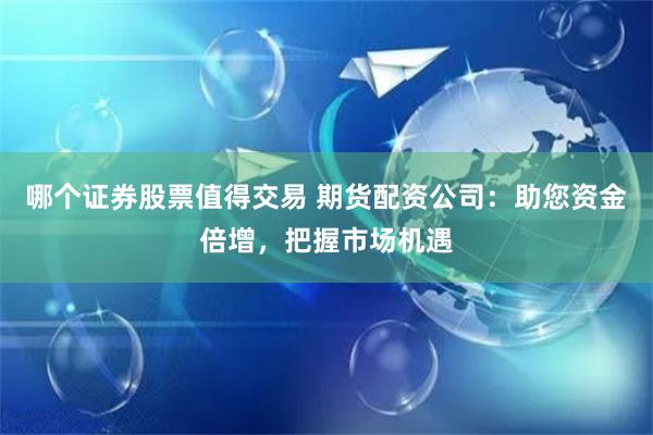 哪个证券股票值得交易 期货配资公司：助您资金倍增，把握市场机遇