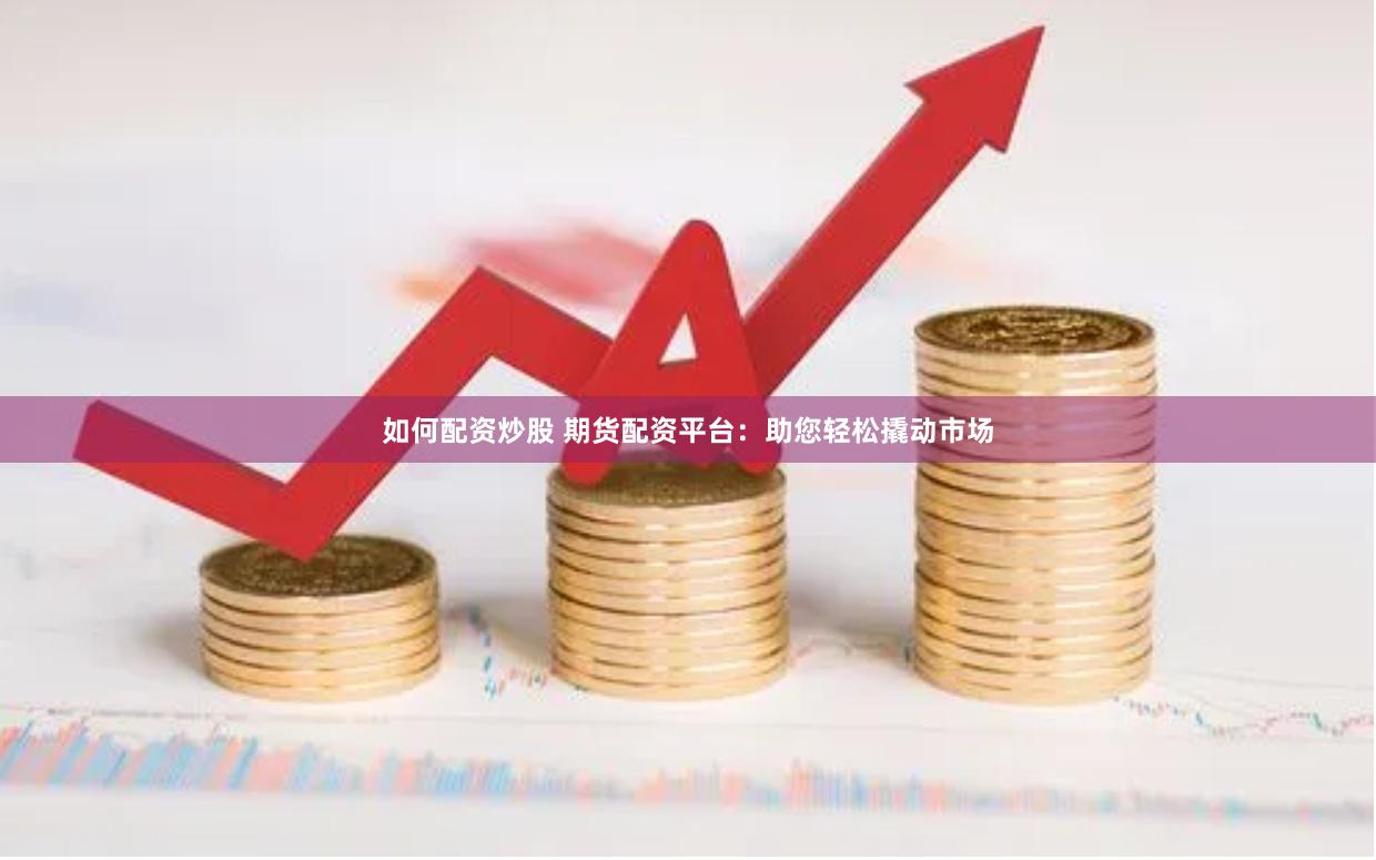 如何配资炒股 期货配资平台：助您轻松撬动市场