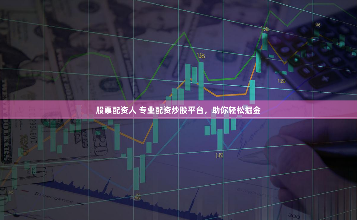 股票配资人 专业配资炒股平台，助你轻松掘金