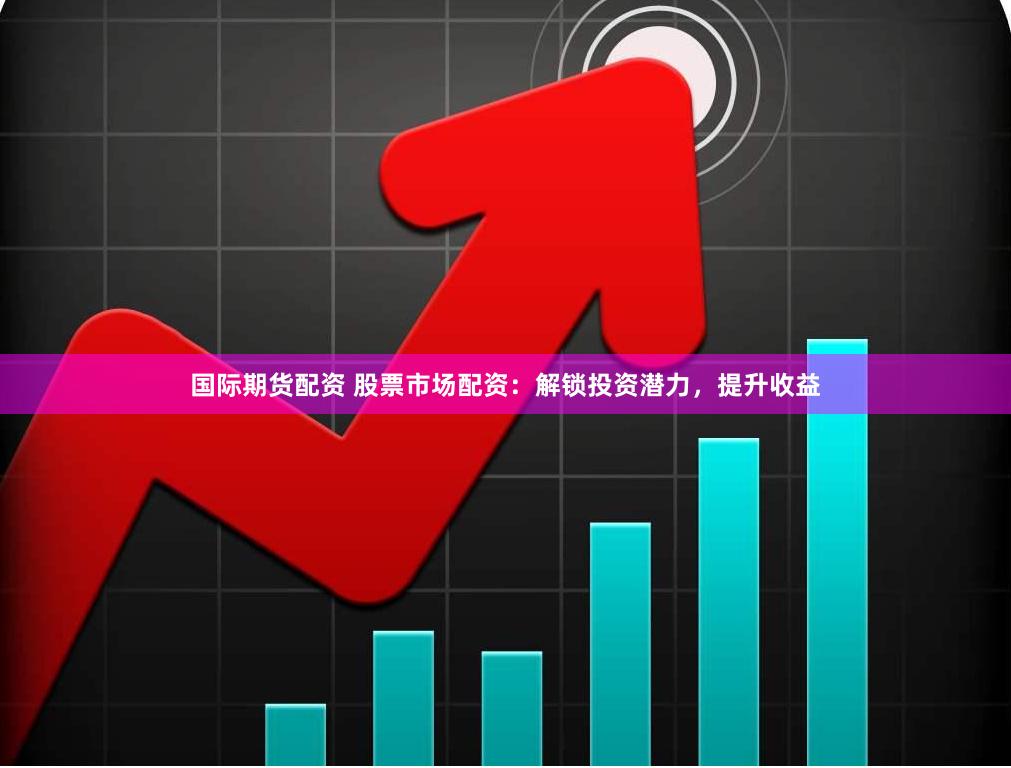 国际期货配资 股票市场配资：解锁投资潜力，提升收益