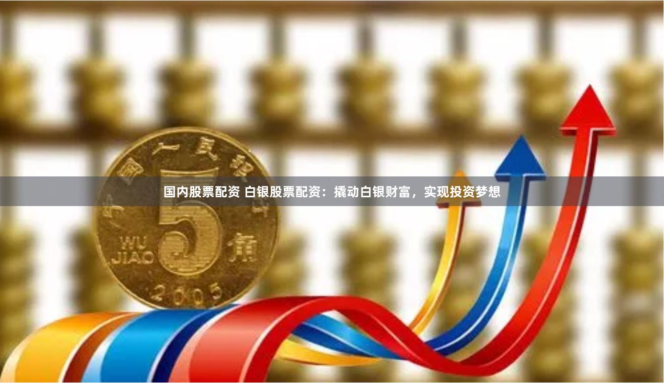 国内股票配资 白银股票配资：撬动白银财富，实现投资梦想