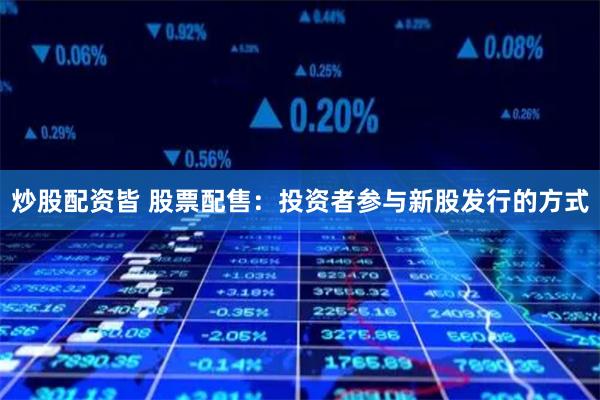 炒股配资皆 股票配售：投资者参与新股发行的方式
