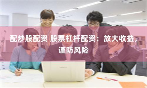 配炒股配资 股票杠杆配资：放大收益，谨防风险