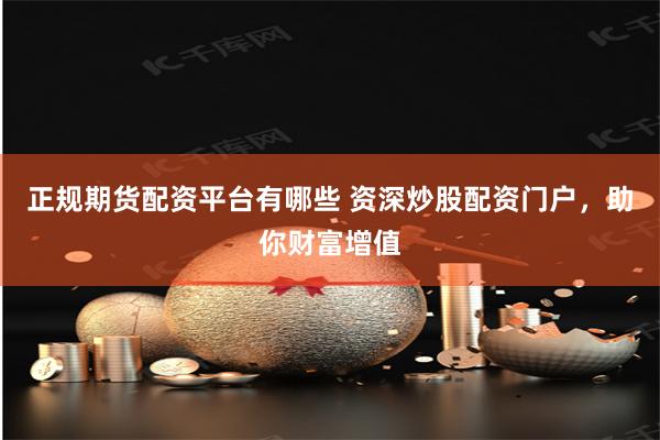 正规期货配资平台有哪些 资深炒股配资门户,助你财富增值