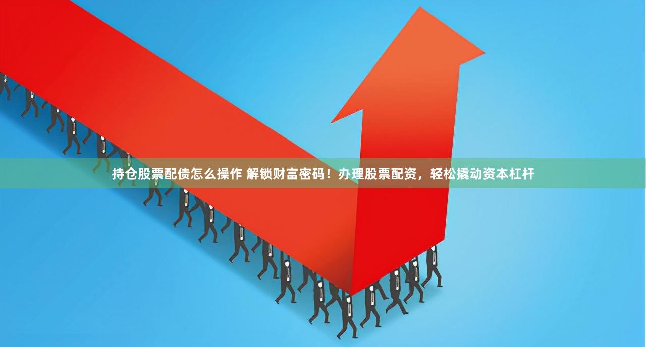 持仓股票配债怎么操作 解锁财富密码！办理股票配资，轻松撬动资本杠杆