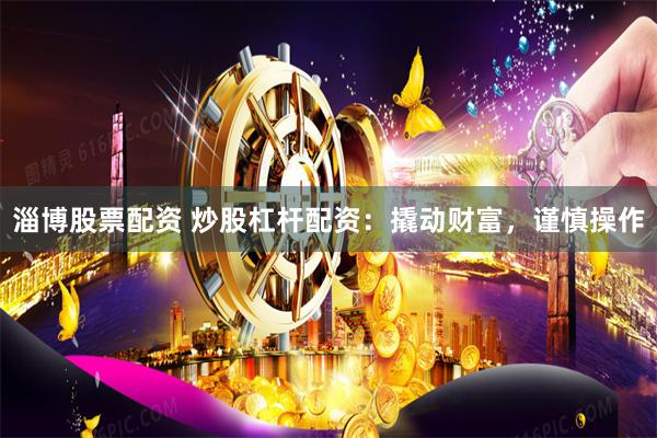 淄博股票配资 炒股杠杆配资：撬动财富，谨慎操作