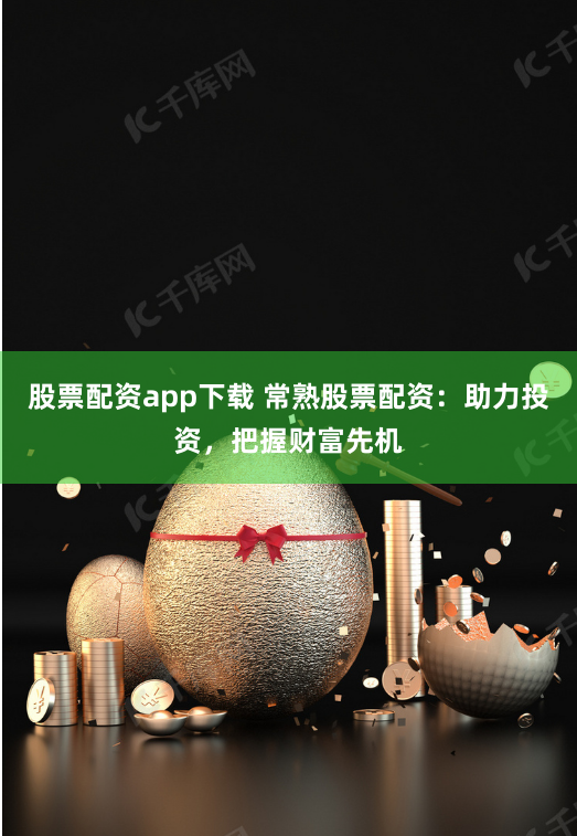股票配资app下载 常熟股票配资：助力投资，把握财富先机