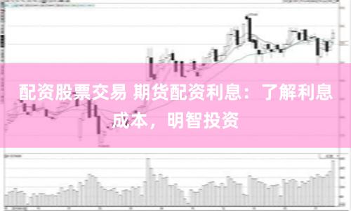 配资股票交易 期货配资利息：了解利息成本，明智投资
