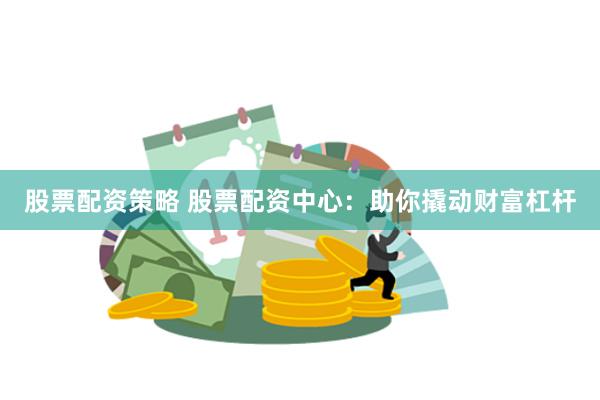 股票配资策略 股票配资中心：助你撬动财富杠杆