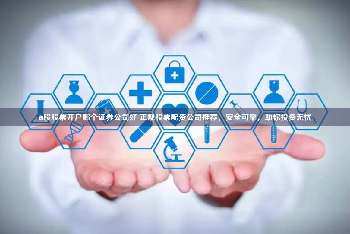 a股股票开户哪个证券公司好 正规股票配资公司推荐，安全可靠，助你投资无忧