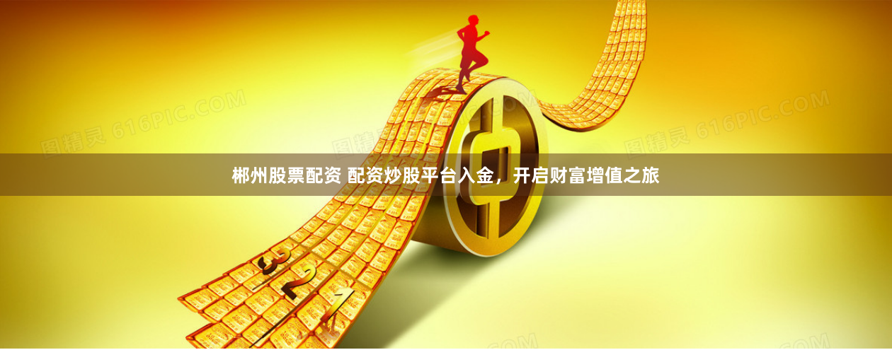 郴州股票配资 配资炒股平台入金，开启财富增值之旅