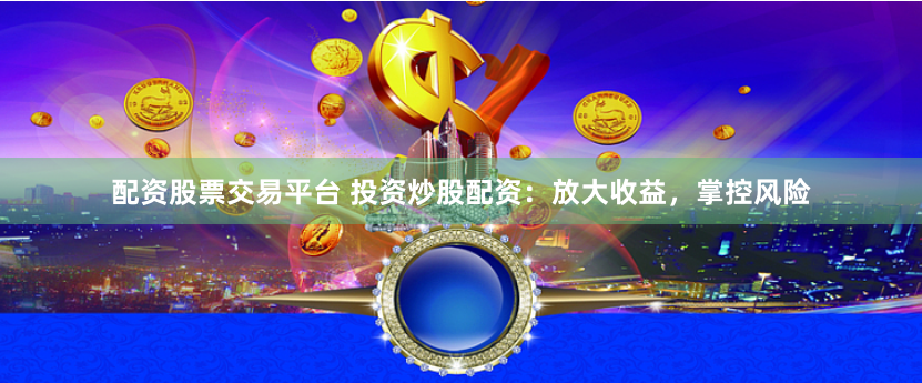 配资股票交易平台 投资炒股配资：放大收益，掌控风险