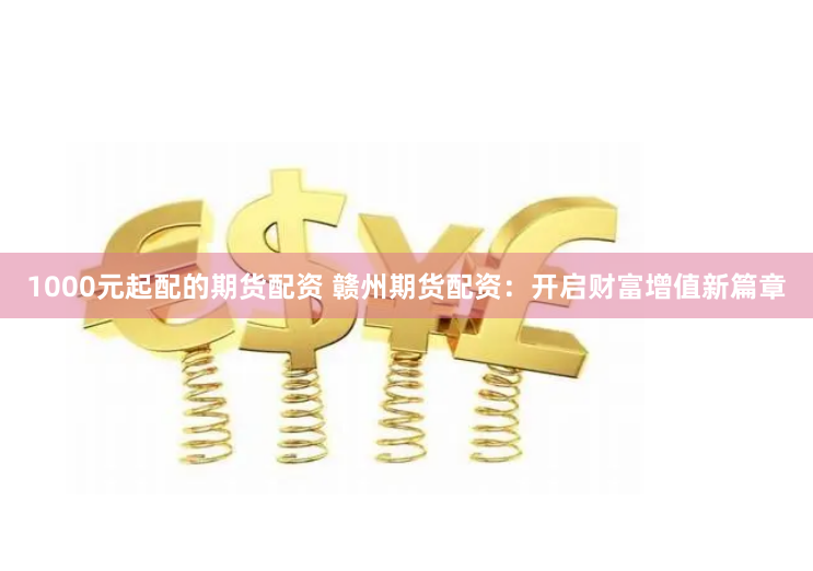 1000元起配的期货配资 赣州期货配资：开启财富增值新篇章