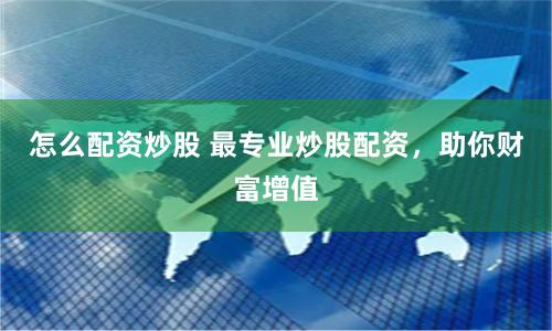 怎么配资炒股 最专业炒股配资，助你财富增值