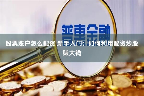 股票账户怎么配资 新手入门:如何利用配资炒股赚大钱