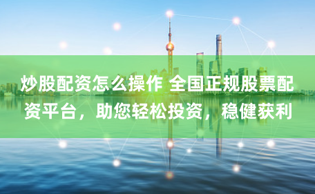 炒股配资怎么操作 全国正规股票配资平台,助您轻松投资,稳健获利