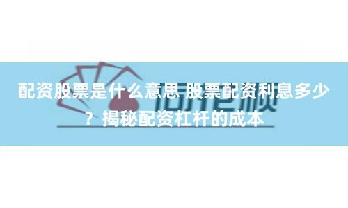 配资股票是什么意思 股票配资利息多少？揭秘配资杠杆的成本