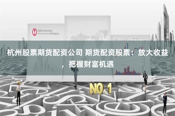 杭州股票期货配资公司 期货配资股票：放大收益，把握财富机遇