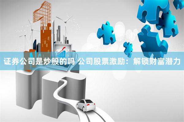 证券公司是炒股的吗 公司股票激励：解锁财富潜力