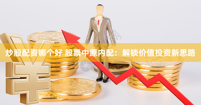 炒股配资哪个好 股票中原内配：解锁价值投资新思路