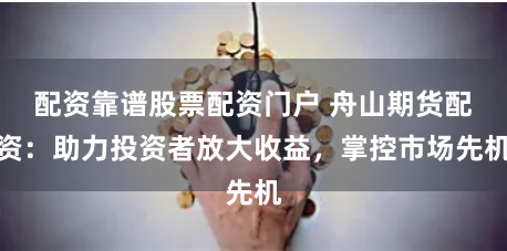 配资靠谱股票配资门户 舟山期货配资:助力投资者放大收益,掌控市场先机