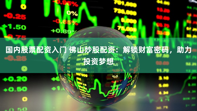 国内股票配资入门 佛山炒股配资：解锁财富密码，助力投资梦想