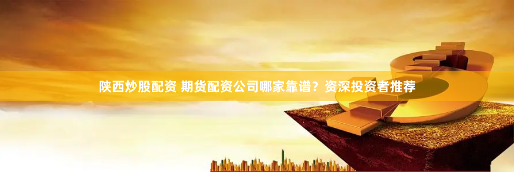 陕西炒股配资 期货配资公司哪家靠谱？资深投资者推荐