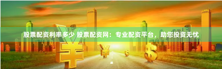 股票配资利率多少 股票配资网：专业配资平台，助您投资无忧