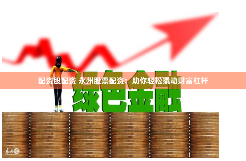 配资股配资 永州股票配资:助你轻松撬动财富杠杆