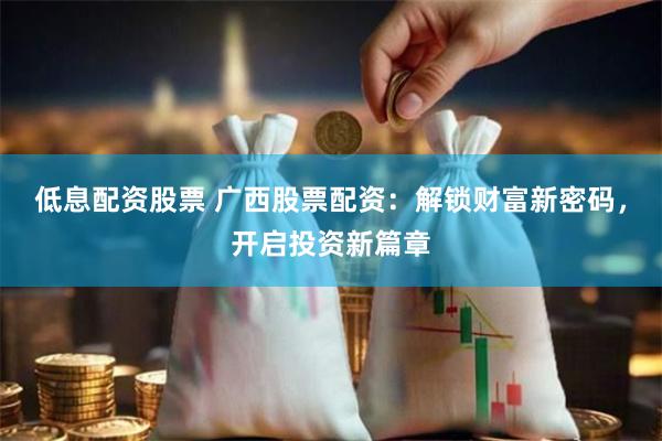 低息配资股票 广西股票配资：解锁财富新密码，开启投资新篇章
