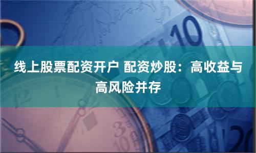 线上股票配资开户 配资炒股：高收益与高风险并存