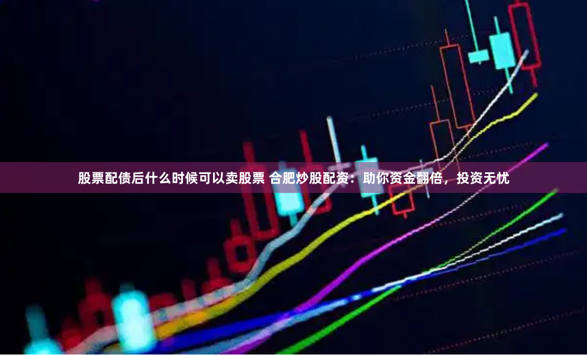 股票配债后什么时候可以卖股票 合肥炒股配资:助你资金翻倍,投资无忧