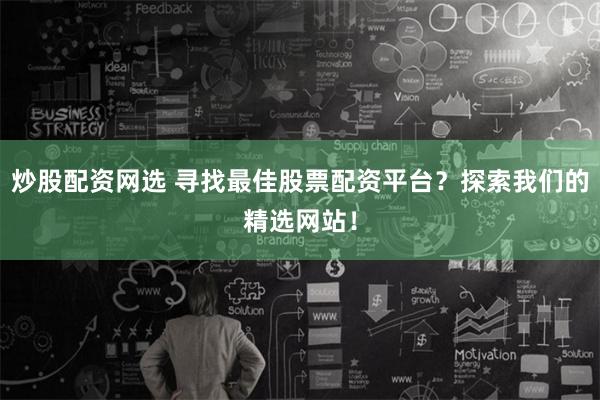 炒股配资网选 寻找最佳股票配资平台？探索我们的精选网站！