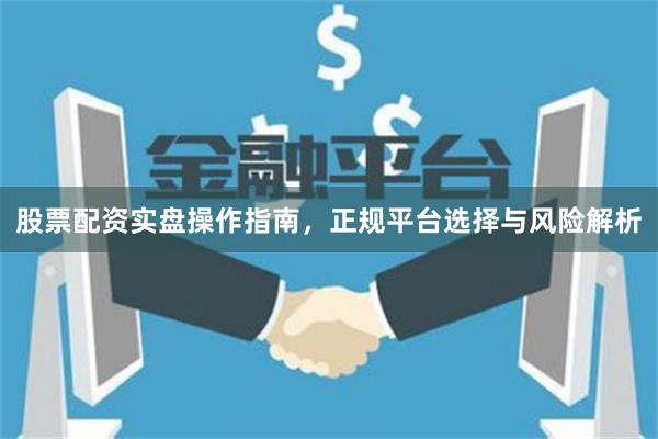 股票配资实盘操作指南，正规平台选择与风险解析