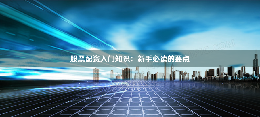 股票配资入门知识：新手必读的要点