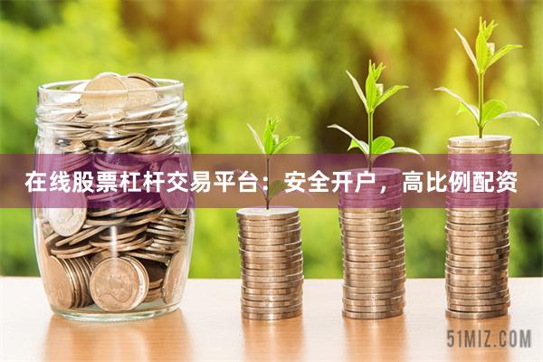 在线股票杠杆交易平台：安全开户，高比例配资