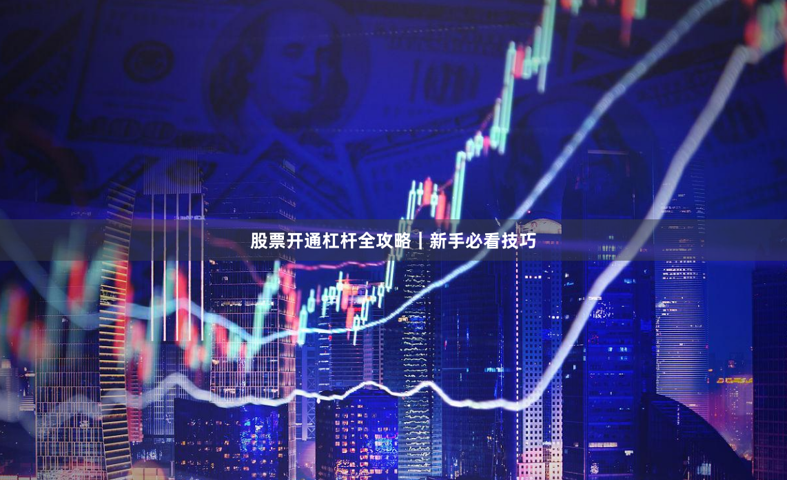 股票开通杠杆全攻略｜新手必看技巧