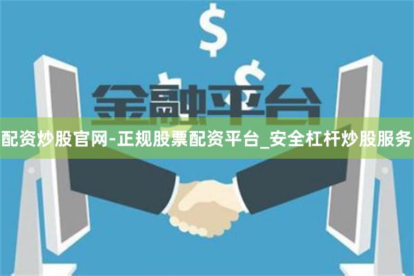 配资炒股官网-正规股票配资平台_安全杠杆炒股服务