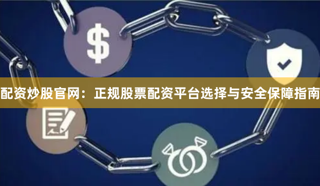 配资炒股官网：正规股票配资平台选择与安全保障指南