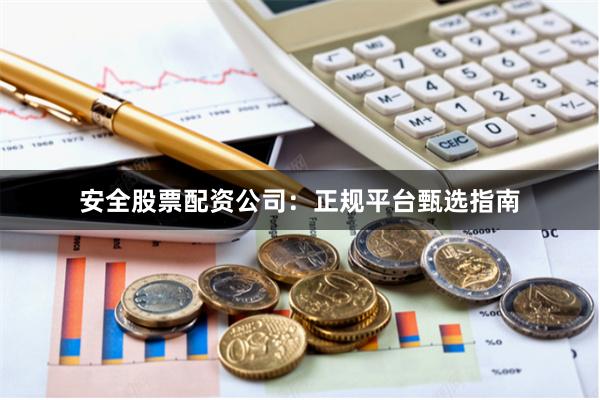 安全股票配资公司：正规平台甄选指南